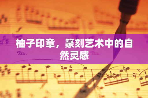 柚子印章，篆刻艺术中的自然灵感