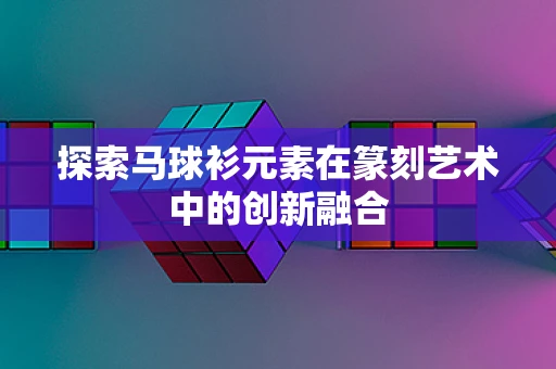 探索马球衫元素在篆刻艺术中的创新融合