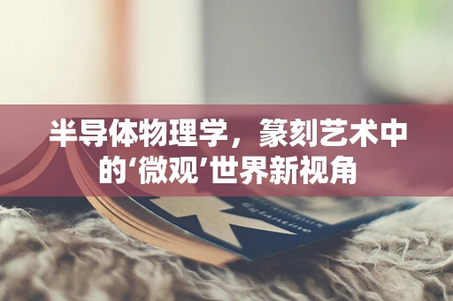 半导体物理学，篆刻艺术中的‘微观’世界新视角