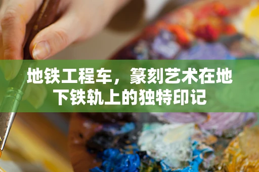 地铁工程车，篆刻艺术在地下铁轨上的独特印记