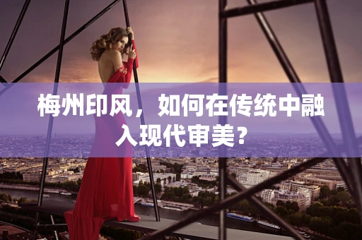 梅州印风，如何在传统中融入现代审美？