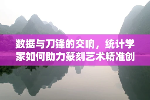 数据与刀锋的交响，统计学家如何助力篆刻艺术精准创新？