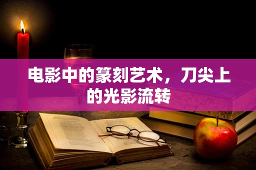 电影中的篆刻艺术，刀尖上的光影流转
