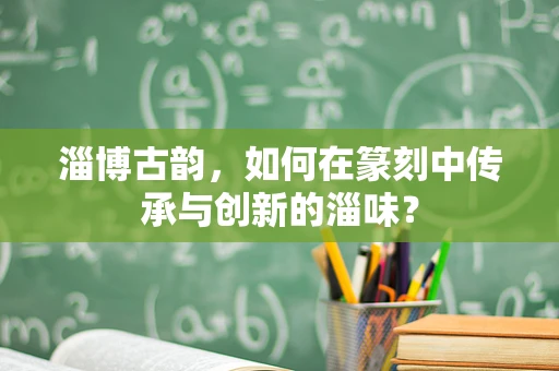 淄博古韵，如何在篆刻中传承与创新的淄味？