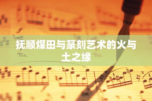 抚顺煤田与篆刻艺术的火与土之缘