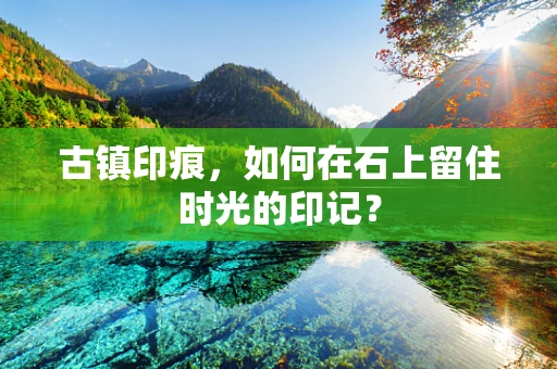 古镇印痕，如何在石上留住时光的印记？
