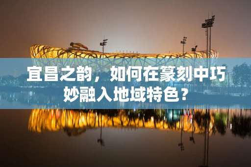 宜昌之韵，如何在篆刻中巧妙融入地域特色？