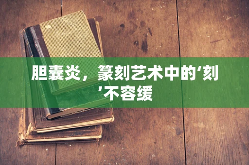 胆囊炎，篆刻艺术中的‘刻’不容缓