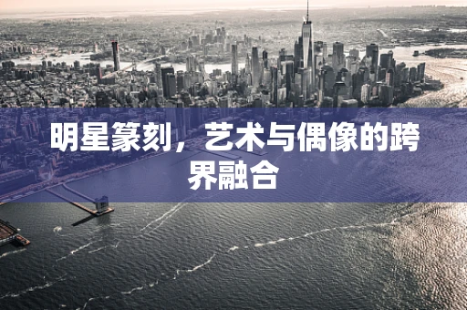 明星篆刻，艺术与偶像的跨界融合