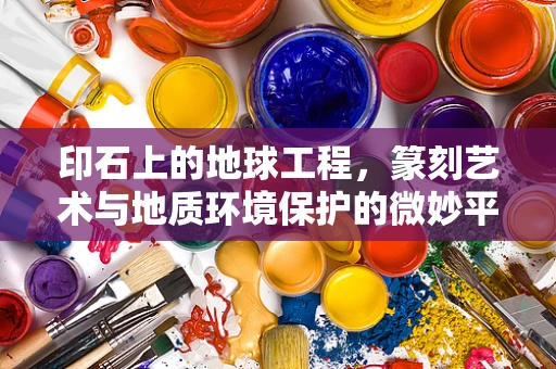印石上的地球工程，篆刻艺术与地质环境保护的微妙平衡