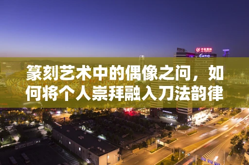 篆刻艺术中的偶像之问，如何将个人崇拜融入刀法韵律？