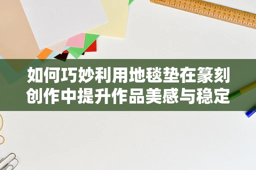 如何巧妙利用地毯垫在篆刻创作中提升作品美感与稳定性？