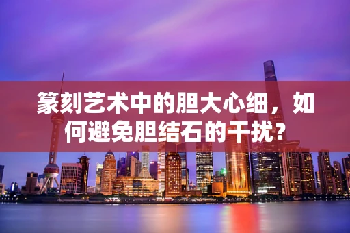 篆刻艺术中的胆大心细，如何避免胆结石的干扰？