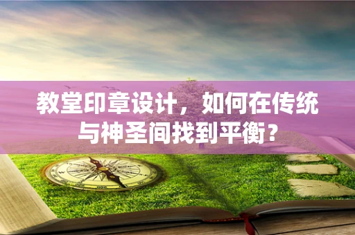 教堂印章设计，如何在传统与神圣间找到平衡？