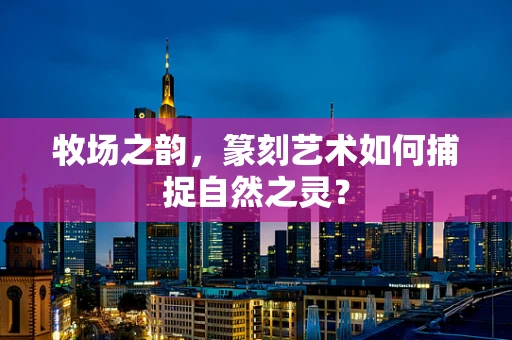 牧场之韵，篆刻艺术如何捕捉自然之灵？