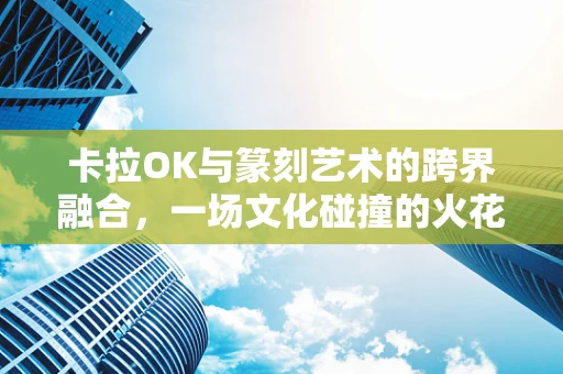 卡拉OK与篆刻艺术的跨界融合，一场文化碰撞的火花？