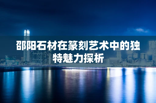 邵阳石材在篆刻艺术中的独特魅力探析