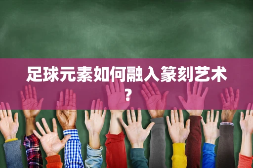 足球元素如何融入篆刻艺术？