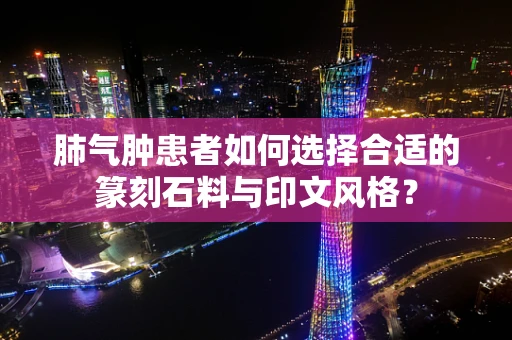 肺气肿患者如何选择合适的篆刻石料与印文风格？