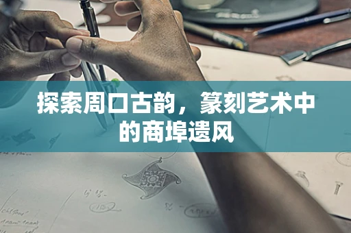 探索周口古韵，篆刻艺术中的商埠遗风
