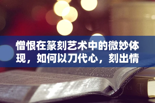 憎恨在篆刻艺术中的微妙体现，如何以刀代心，刻出情感的深度？