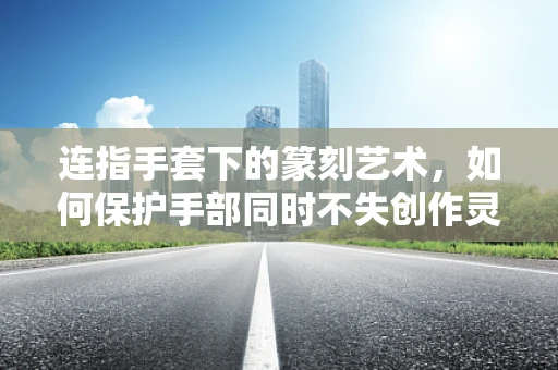 连指手套下的篆刻艺术，如何保护手部同时不失创作灵感？