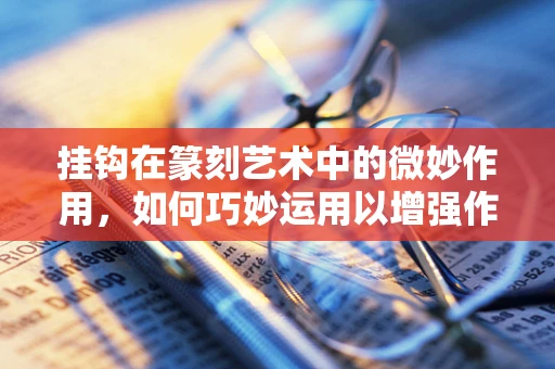 挂钩在篆刻艺术中的微妙作用，如何巧妙运用以增强作品韵律感？