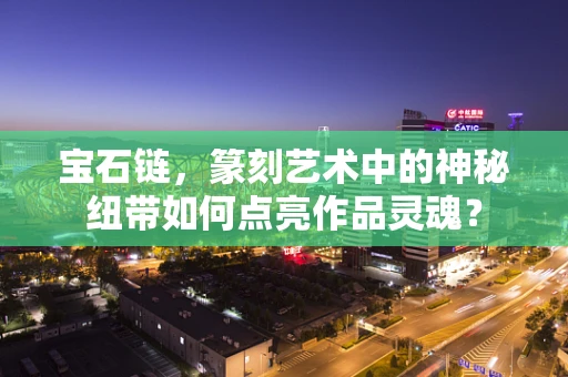 宝石链，篆刻艺术中的神秘纽带如何点亮作品灵魂？