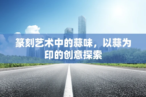篆刻艺术中的蒜味，以蒜为印的创意探索