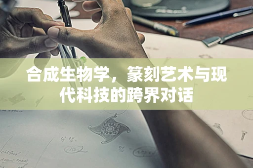 合成生物学，篆刻艺术与现代科技的跨界对话