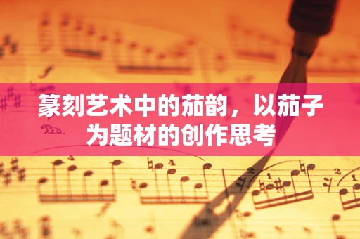 篆刻艺术中的茄韵，以茄子为题材的创作思考
