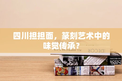 四川担担面，篆刻艺术中的味觉传承？