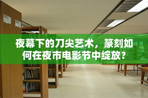 夜幕下的刀尖艺术，篆刻如何在夜市电影节中绽放？