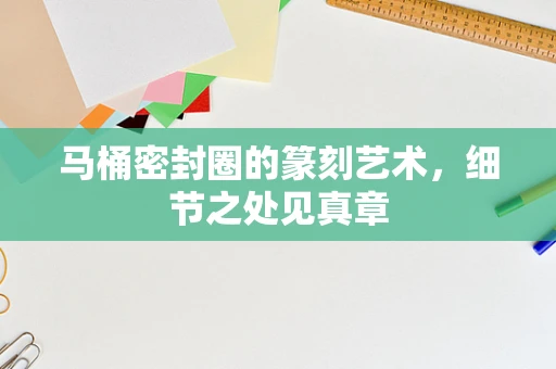 马桶密封圈的篆刻艺术，细节之处见真章