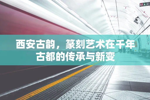 西安古韵，篆刻艺术在千年古都的传承与新变