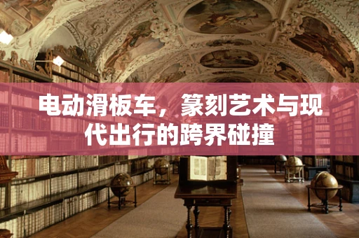 电动滑板车，篆刻艺术与现代出行的跨界碰撞
