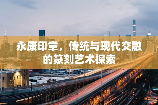 永康印章，传统与现代交融的篆刻艺术探索