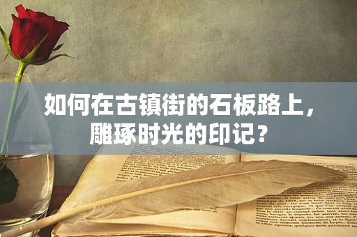 如何在古镇街的石板路上，雕琢时光的印记？