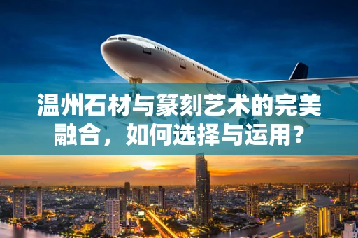 温州石材与篆刻艺术的完美融合，如何选择与运用？