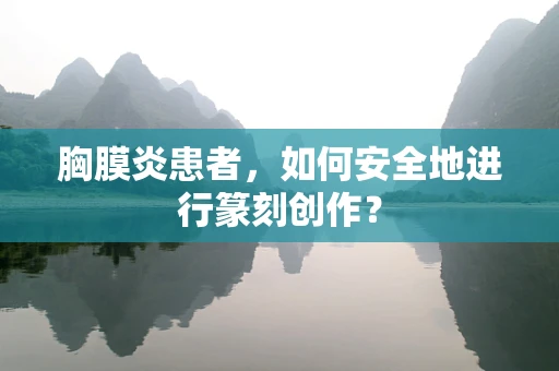 胸膜炎患者，如何安全地进行篆刻创作？