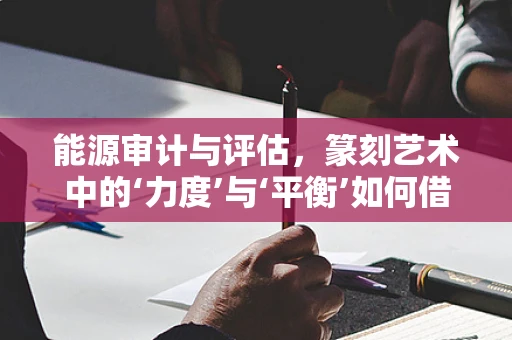 能源审计与评估，篆刻艺术中的‘力度’与‘平衡’如何借鉴？