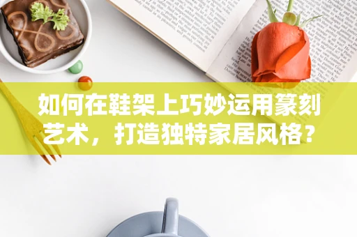 如何在鞋架上巧妙运用篆刻艺术，打造独特家居风格？