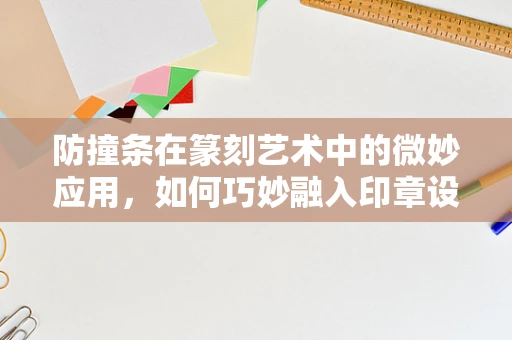 防撞条在篆刻艺术中的微妙应用，如何巧妙融入印章设计？