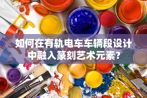 如何在有轨电车车辆段设计中融入篆刻艺术元素？