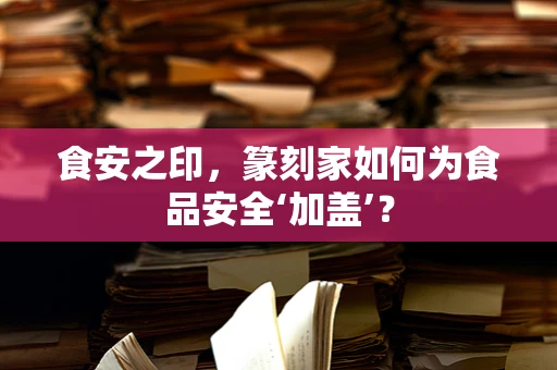 食安之印，篆刻家如何为食品安全‘加盖’？
