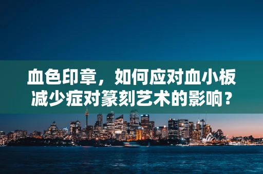 血色印章，如何应对血小板减少症对篆刻艺术的影响？