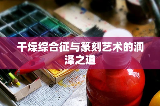 干燥综合征与篆刻艺术的润泽之道