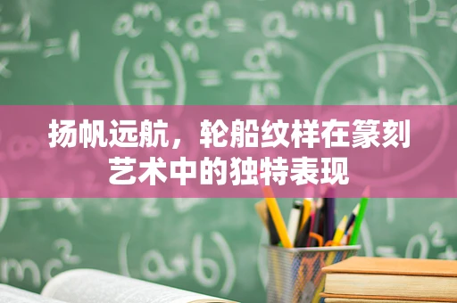 扬帆远航，轮船纹样在篆刻艺术中的独特表现
