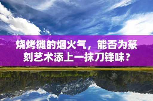 烧烤摊的烟火气，能否为篆刻艺术添上一抹刀锋味？