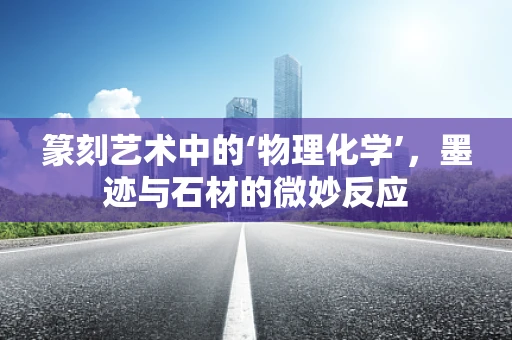篆刻艺术中的‘物理化学’，墨迹与石材的微妙反应